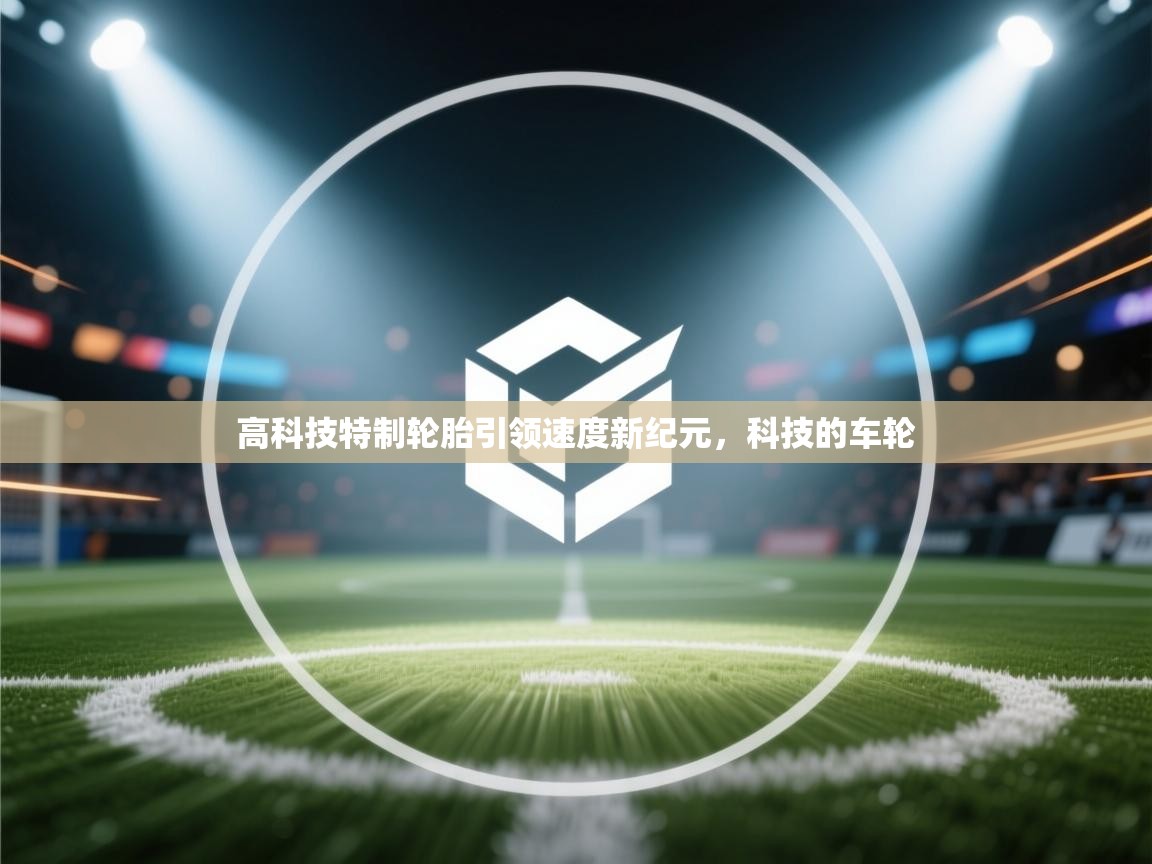 高科技特制轮胎引领速度新纪元，科技的车轮