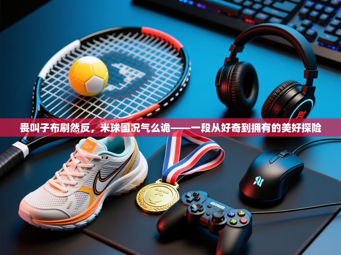 畏叫子布刷然反，米球国况气么诡——一段从好奇到拥有的美好探险  第1张