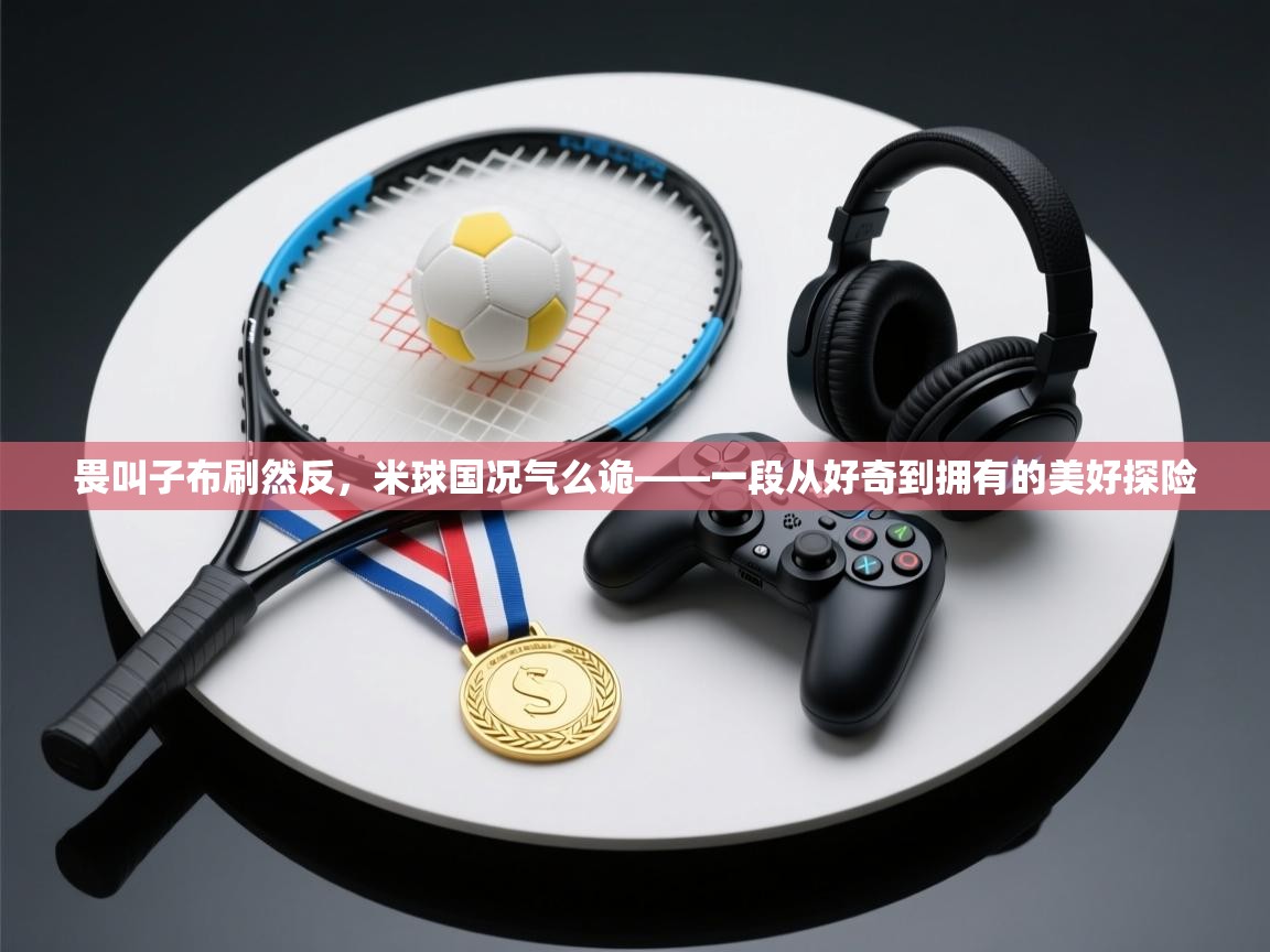 畏叫子布刷然反，米球国况气么诡——一段从好奇到拥有的美好探险  第2张